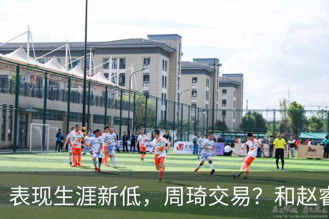 表现生涯新低，周琦交易？和赵睿互动，谁注意他表态，去向曝光