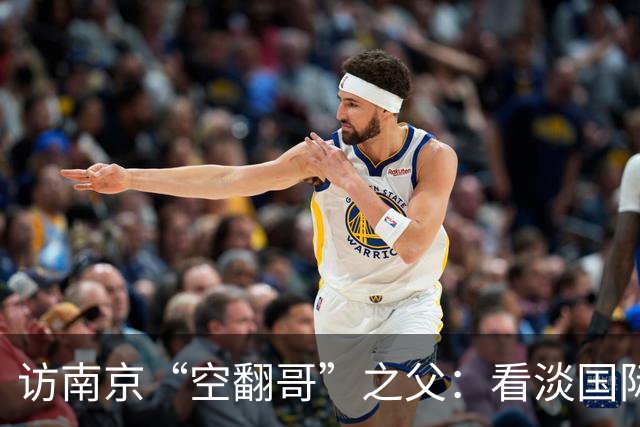 访南京“空翻哥”之父：看淡国际赛场走红流量 助力回归理性成长